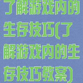 了解游戏内的生存技巧(了解游戏内的生存技巧教案)