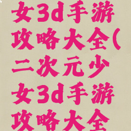 二次元少女3d手游攻略大全(二次元少女3d手游攻略大全图片)