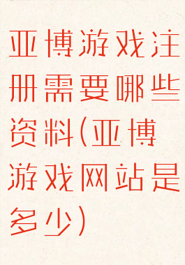 亚博游戏注册需要哪些资料(亚博游戏网站是多少)