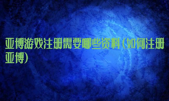 亚博游戏注册需要哪些资料(如何注册亚博)