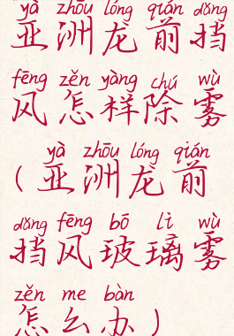 亚洲龙前挡风怎样除雾(亚洲龙前挡风玻璃雾怎么办)