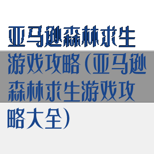 亚马逊森林求生游戏攻略(亚马逊森林求生游戏攻略大全)