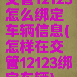 交管12123怎么绑定车辆信息(怎样在交管12123绑定车辆)