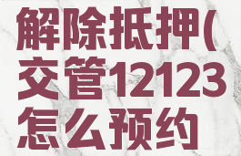 交管12123预约车辆解除抵押(交管12123怎么预约解除车辆抵押)