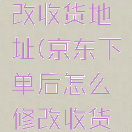 京东下单后怎么修改收货地址(京东下单后怎么修改收货地址和电话号码)