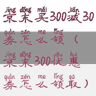 京东买300减30券怎么领(京东300优惠券怎么领取)