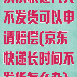 京东快递几天不发货可以申请赔偿(京东快递长时间不发货怎么办)