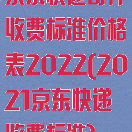 京东快递寄件收费标准价格表2022(2021京东快递收费标准)