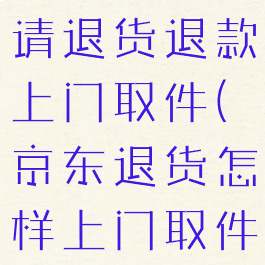 京东怎么申请退货退款上门取件(京东退货怎样上门取件)