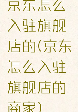 京东怎么入驻旗舰店的(京东怎么入驻旗舰店的商家)