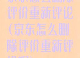京东怎么删除评价重新评论(京东怎么删除评价重新评论呢)