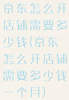 京东怎么开店铺需要多少钱(京东怎么开店铺需要多少钱一个月)
