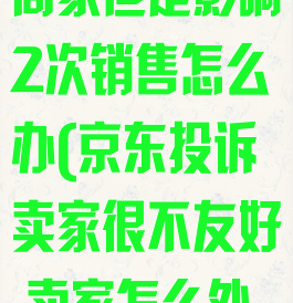 京东怎么投诉商家但是影响2次销售怎么办(京东投诉卖家很不友好,卖家怎么处理)