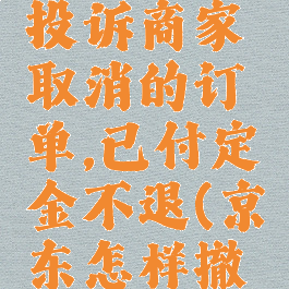 京东怎么投诉商家取消的订单,已付定金不退(京东怎样撤了投诉)
