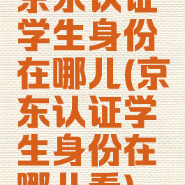 京东认证学生身份在哪儿(京东认证学生身份在哪儿看)