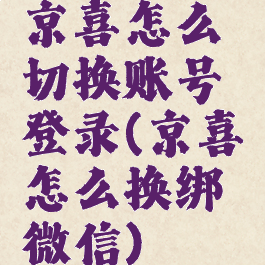 京喜怎么切换账号登录(京喜怎么换绑微信)