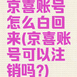 京喜账号怎么白回来(京喜账号可以注销吗?)