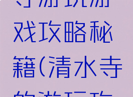 京都清水寺游玩游戏攻略秘籍(清水寺的游玩攻略)