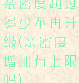 亲密度超过多少不再升级(亲密度增加有上限吗)