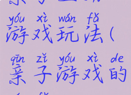 亲子互动游戏玩法(亲子游戏的玩法)