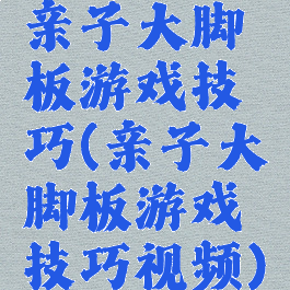 亲子大脚板游戏技巧(亲子大脚板游戏技巧视频)