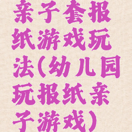 亲子套报纸游戏玩法(幼儿园玩报纸亲子游戏)