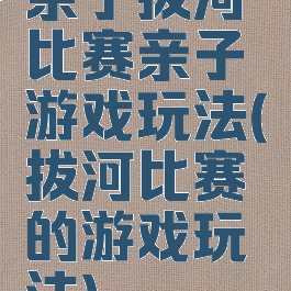 亲子拔河比赛亲子游戏玩法(拔河比赛的游戏玩法)