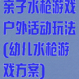 亲子水枪游戏户外活动玩法(幼儿水枪游戏方案)