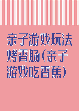 亲子游戏玩法烤香肠(亲子游戏吃香蕉)