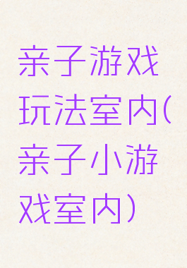 亲子游戏玩法室内(亲子小游戏室内)