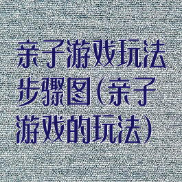 亲子游戏玩法步骤图(亲子游戏的玩法)