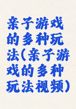 亲子游戏的多种玩法(亲子游戏的多种玩法视频)