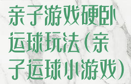 亲子游戏硬卧运球玩法(亲子运球小游戏)