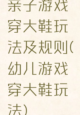 亲子游戏穿大鞋玩法及规则(幼儿游戏穿大鞋玩法)