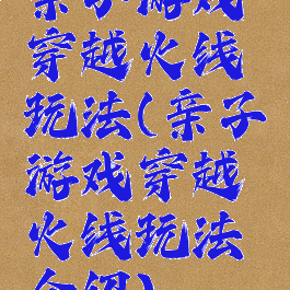亲子游戏穿越火线玩法(亲子游戏穿越火线玩法介绍)