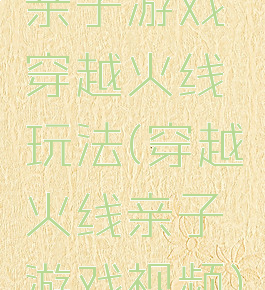亲子游戏穿越火线玩法(穿越火线亲子游戏视频)