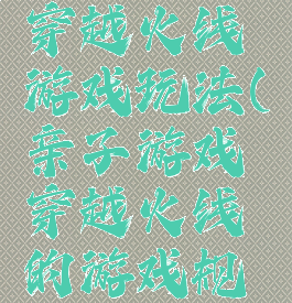 亲子游戏穿越火线游戏玩法(亲子游戏穿越火线的游戏规则)