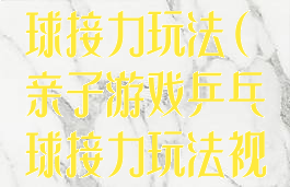 亲子游戏乒乓球接力玩法(亲子游戏乒乓球接力玩法视频)