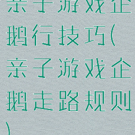亲子游戏企鹅行技巧(亲子游戏企鹅走路规则)