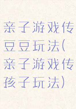 亲子游戏传豆豆玩法(亲子游戏传孩子玩法)