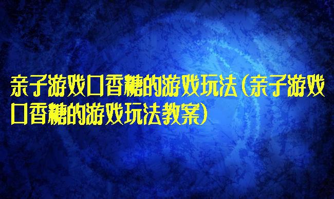 亲子游戏口香糖的游戏玩法(亲子游戏口香糖的游戏玩法教案)