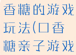 亲子游戏口香糖的游戏玩法(口香糖亲子游戏怎么玩)