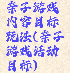 亲子游戏内容目标玩法(亲子游戏活动目标)