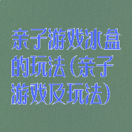 亲子游戏冰盒的玩法(亲子游戏及玩法)