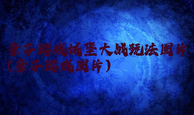 亲子游戏城堡大战玩法图片(亲子游戏图片)