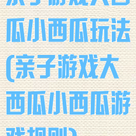 亲子游戏大西瓜小西瓜玩法(亲子游戏大西瓜小西瓜游戏规则)