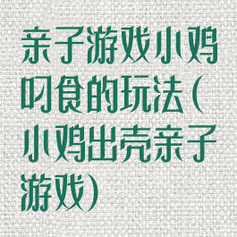 亲子游戏小鸡叼食的玩法(小鸡出壳亲子游戏)