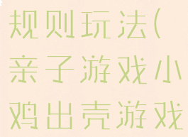 亲子游戏小鸡出壳游戏规则玩法(亲子游戏小鸡出壳游戏规则玩法图片)