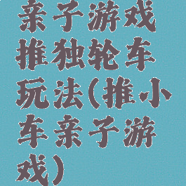亲子游戏推独轮车玩法(推小车亲子游戏)