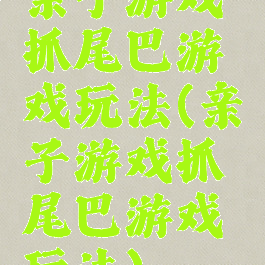亲子游戏抓尾巴游戏玩法(亲子游戏抓尾巴游戏玩法)